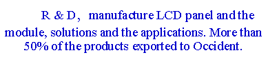ı:          R & Dmanufacture LCD panel and the module, solutions and the applications. More than 50% of the products exported to Occident. 